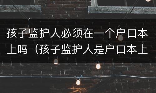 孩子监护人必须在一个户口本上吗（孩子监护人是户口本上的还是亲生父母）