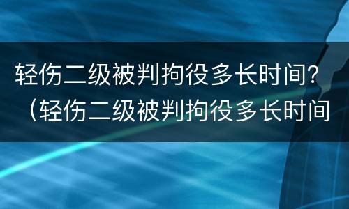 轻伤二级被判拘役多长时间？（轻伤二级被判拘役多长时间能出来）