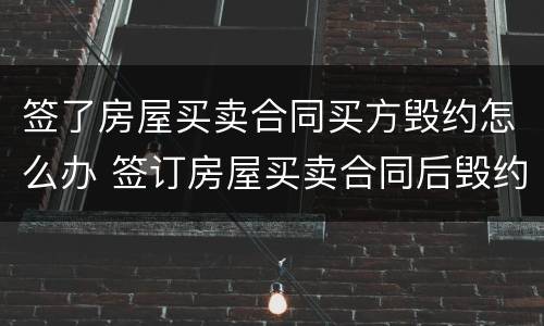 签了房屋买卖合同买方毁约怎么办 签订房屋买卖合同后毁约