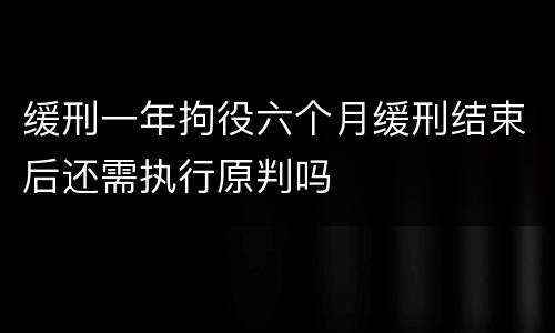 缓刑一年拘役六个月缓刑结束后还需执行原判吗