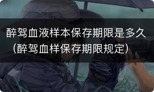 醉驾血液样本保存期限是多久（醉驾血样保存期限规定）