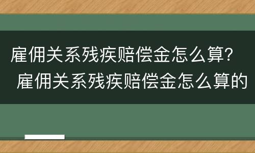 雇佣关系残疾赔偿金怎么算？ 雇佣关系残疾赔偿金怎么算的