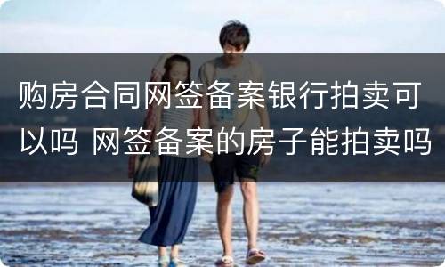 购房合同网签备案银行拍卖可以吗 网签备案的房子能拍卖吗