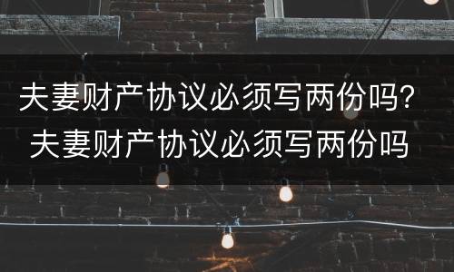 夫妻财产协议必须写两份吗？ 夫妻财产协议必须写两份吗