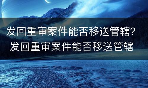 发回重审案件能否移送管辖？ 发回重审案件能否移送管辖