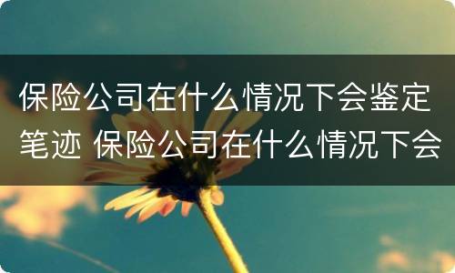 保险公司在什么情况下会鉴定笔迹 保险公司在什么情况下会鉴定笔迹呢