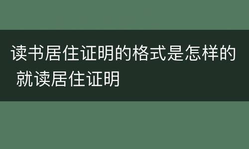 读书居住证明的格式是怎样的 就读居住证明