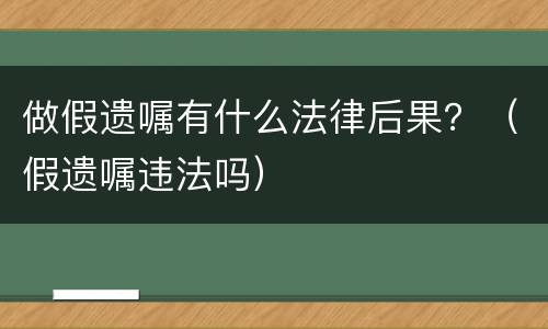 做假遗嘱有什么法律后果？（假遗嘱违法吗）