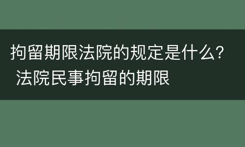 拘留期限法院的规定是什么？ 法院民事拘留的期限