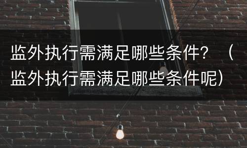 监外执行需满足哪些条件？（监外执行需满足哪些条件呢）