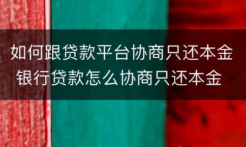 如何跟贷款平台协商只还本金 银行贷款怎么协商只还本金