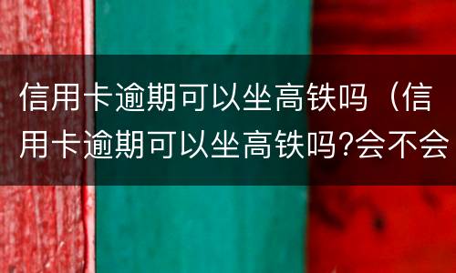 信用卡逾期可以坐高铁吗（信用卡逾期可以坐高铁吗?会不会被抓起来）