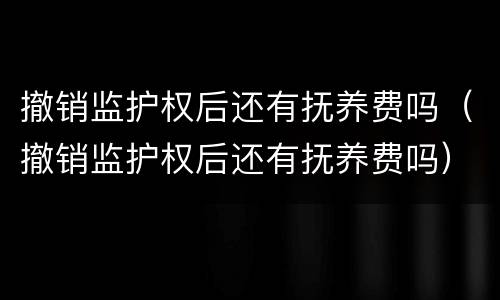 撤销监护权后还有抚养费吗（撤销监护权后还有抚养费吗）