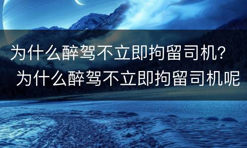 为什么醉驾不立即拘留司机？ 为什么醉驾不立即拘留司机呢