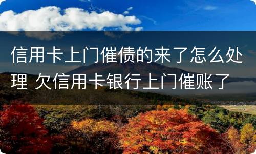 信用卡上门催债的来了怎么处理 欠信用卡银行上门催账了