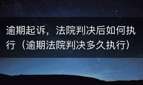 逾期起诉，法院判决后如何执行（逾期法院判决多久执行）