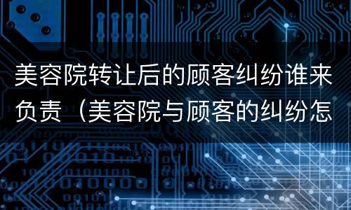 美容院转让后的顾客纠纷谁来负责（美容院与顾客的纠纷怎么处理）