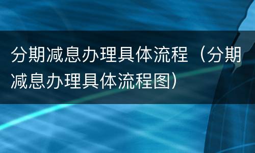 分期减息办理具体流程（分期减息办理具体流程图）