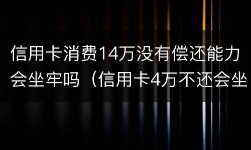 信用卡消费14万没有偿还能力会坐牢吗（信用卡4万不还会坐牢吗）
