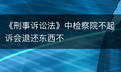 《刑事诉讼法》中检察院不起诉会退还东西不