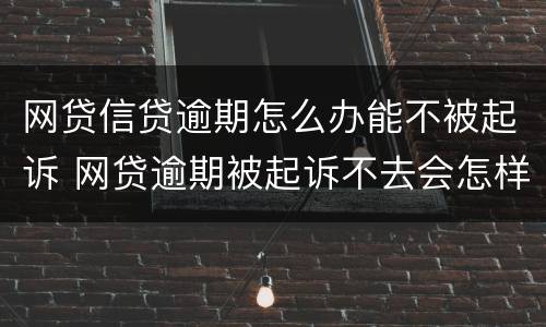 网贷信贷逾期怎么办能不被起诉 网贷逾期被起诉不去会怎样