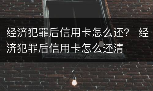经济犯罪后信用卡怎么还？ 经济犯罪后信用卡怎么还清