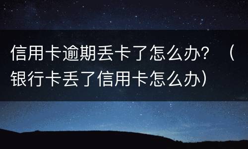 信用卡逾期丢卡了怎么办？（银行卡丢了信用卡怎么办）