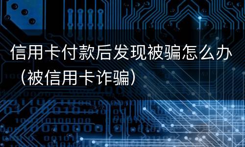 信用卡付款后发现被骗怎么办（被信用卡诈骗）