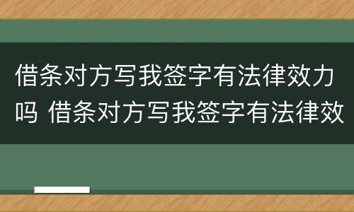 借条对方写我签字有法律效力吗 借条对方写我签字有法律效力吗