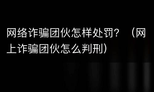 网络诈骗团伙怎样处罚？（网上诈骗团伙怎么判刑）