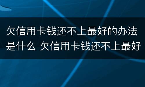欠信用卡钱还不上最好的办法是什么 欠信用卡钱还不上最好的办法是什么意思