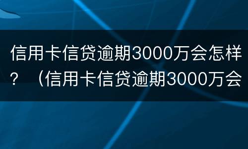 信用卡信贷逾期3000万会怎样？（信用卡信贷逾期3000万会怎样处理）