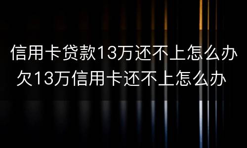 信用卡贷款13万还不上怎么办 欠13万信用卡还不上怎么办