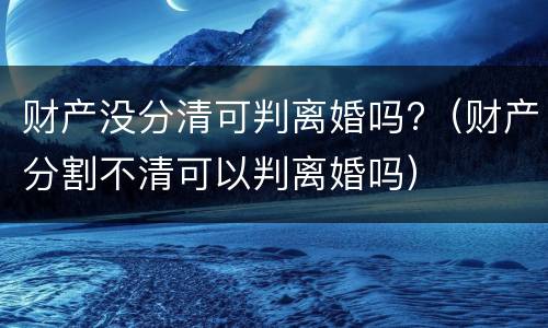 财产没分清可判离婚吗?（财产分割不清可以判离婚吗）