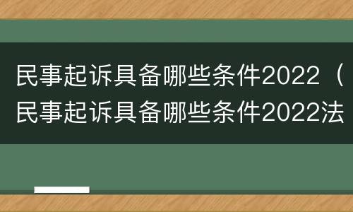 民事起诉具备哪些条件2022（民事起诉具备哪些条件2022法院）