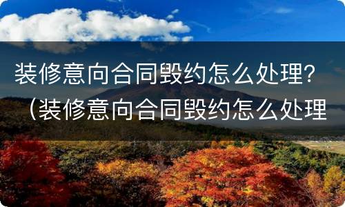 装修意向合同毁约怎么处理？（装修意向合同毁约怎么处理的）