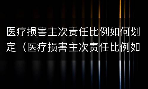 医疗损害主次责任比例如何划定（医疗损害主次责任比例如何划定的）
