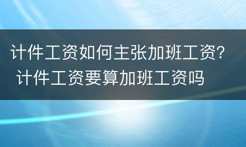计件工资如何主张加班工资？ 计件工资要算加班工资吗