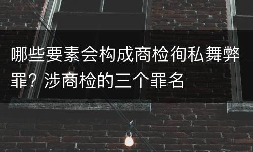 哪些要素会构成商检徇私舞弊罪? 涉商检的三个罪名