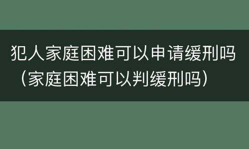 犯人家庭困难可以申请缓刑吗（家庭困难可以判缓刑吗）