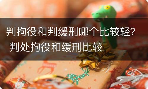判拘役和判缓刑哪个比较轻？ 判处拘役和缓刑比较