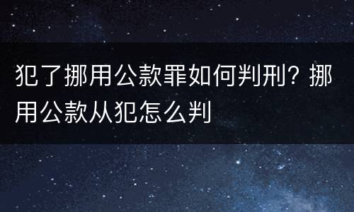 犯了挪用公款罪如何判刑? 挪用公款从犯怎么判