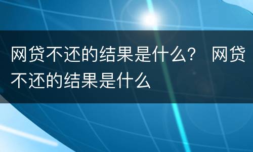 网贷不还的结果是什么？ 网贷不还的结果是什么