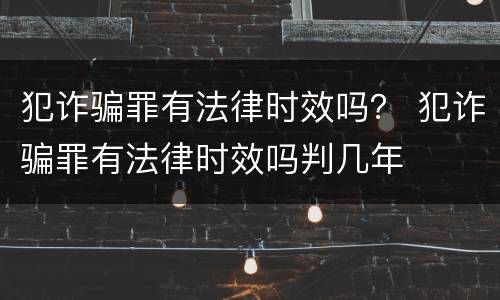 犯诈骗罪有法律时效吗？ 犯诈骗罪有法律时效吗判几年