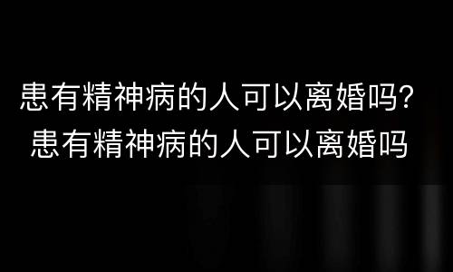 患有精神病的人可以离婚吗？ 患有精神病的人可以离婚吗