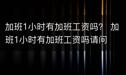 加班1小时有加班工资吗？ 加班1小时有加班工资吗请问
