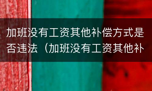 加班没有工资其他补偿方式是否违法（加班没有工资其他补偿方式是否违法了）