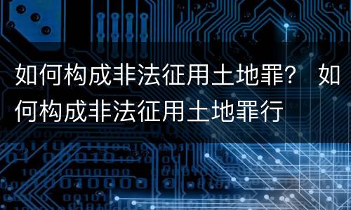 如何构成非法征用土地罪？ 如何构成非法征用土地罪行