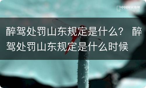 醉驾处罚山东规定是什么？ 醉驾处罚山东规定是什么时候