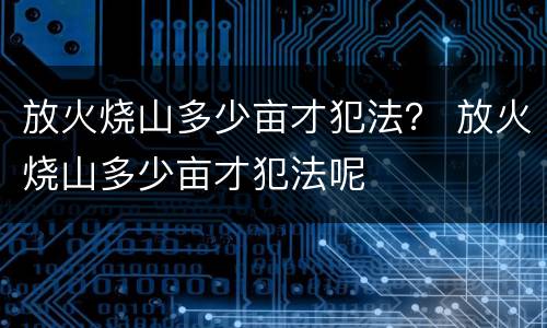 放火烧山多少亩才犯法？ 放火烧山多少亩才犯法呢